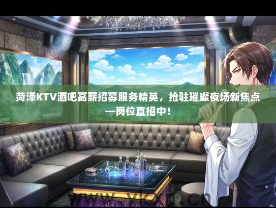 菏泽KTV酒吧高薪招募服务精英，抢驻璀璨夜场新焦点—岗位直招中！